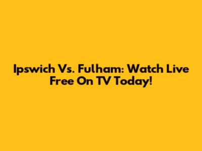 Ipswich Vs. Fulham: Watch Live Free On TV Today!