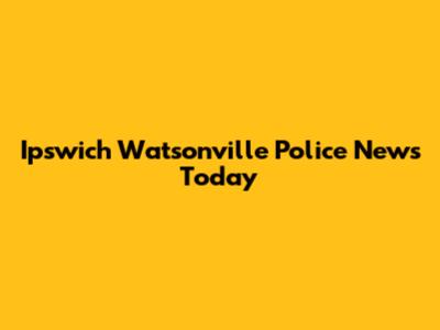 Ipswich Watsonville Police News Today