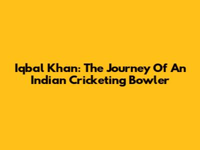 Iqbal Khan: The Journey Of An Indian Cricketing Bowler