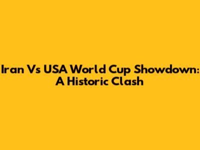 Iran Vs USA World Cup Showdown: A Historic Clash