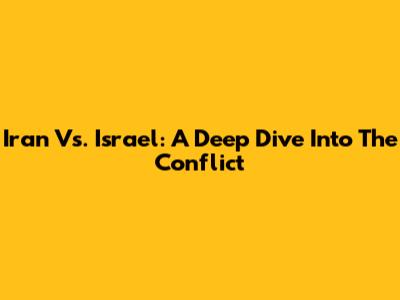 Iran Vs. Israel: A Deep Dive Into The Conflict
