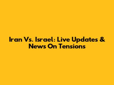 Iran Vs. Israel: Live Updates & News On Tensions