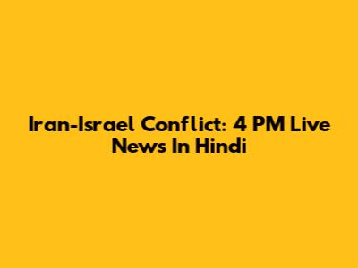 Iran-Israel Conflict: 4 PM Live News In Hindi