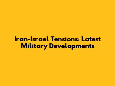 Iran-Israel Tensions: Latest Military Developments