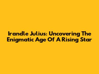 Irandle Julius: Uncovering The Enigmatic Age Of A Rising Star