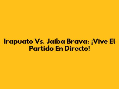 Irapuato Vs. Jaiba Brava: ¡Vive El Partido En Directo!