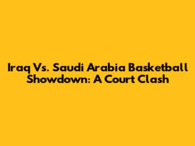 Iraq Vs. Saudi Arabia Basketball Showdown: A Court Clash