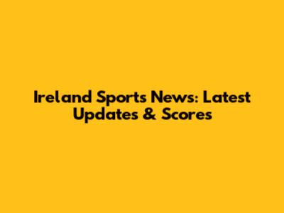 Ireland Sports News: Latest Updates & Scores