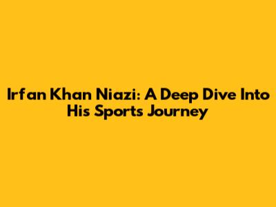 Irfan Khan Niazi: A Deep Dive Into His Sports Journey