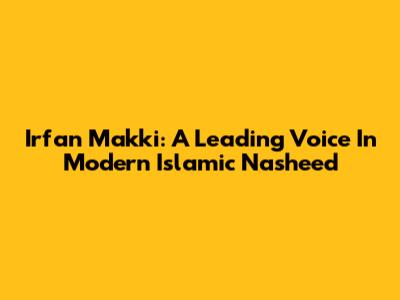 Irfan Makki: A Leading Voice In Modern Islamic Nasheed