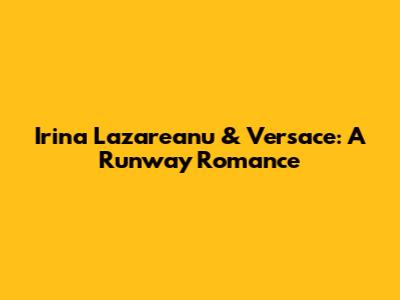 Irina Lazareanu & Versace: A Runway Romance