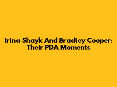 Irina Shayk And Bradley Cooper: Their PDA Moments