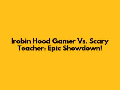Irobin Hood Gamer Vs. Scary Teacher: Epic Showdown!