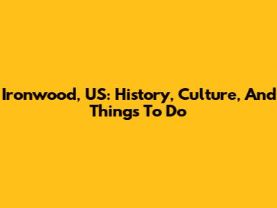 Ironwood, US: History, Culture, And Things To Do