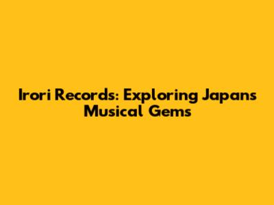 Irori Records: Exploring Japan's Musical Gems