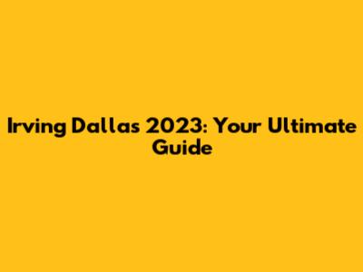 Irving Dallas 2023: Your Ultimate Guide