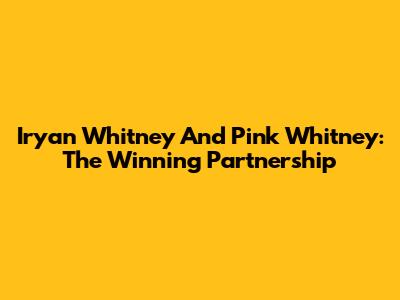 Iryan Whitney And Pink Whitney: The Winning Partnership