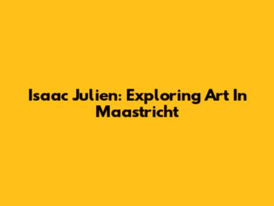 Isaac Julien: Exploring Art In Maastricht