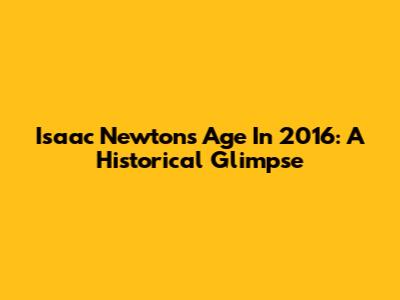 Isaac Newton's Age In 2016: A Historical Glimpse