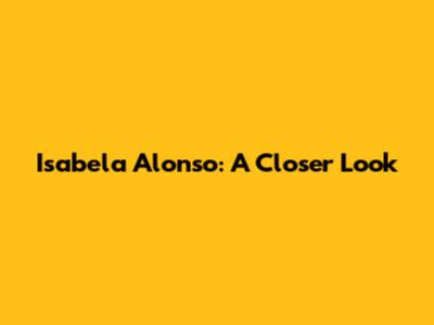 Isabela Alonso: A Closer Look