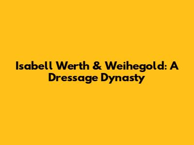 Isabell Werth & Weihegold: A Dressage Dynasty