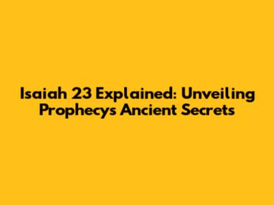 Isaiah 23 Explained: Unveiling Prophecy's Ancient Secrets