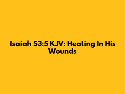 Isaiah 53:5 KJV: Healing In His Wounds