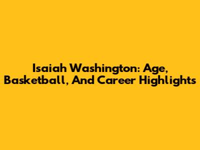 Isaiah Washington: Age, Basketball, And Career Highlights
