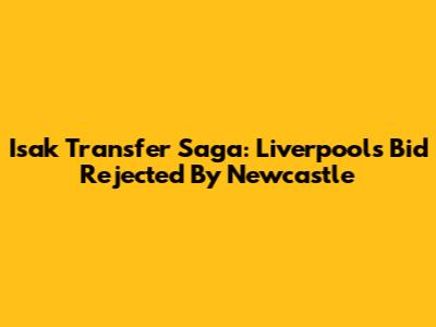 Isak Transfer Saga: Liverpool's Bid Rejected By Newcastle