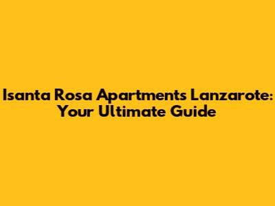 Isanta Rosa Apartments Lanzarote: Your Ultimate Guide