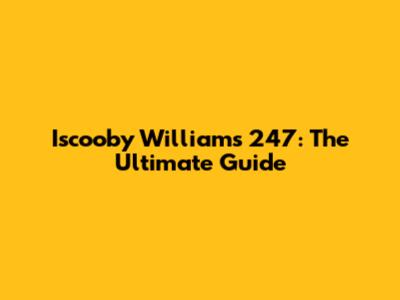 Iscooby Williams 247: The Ultimate Guide