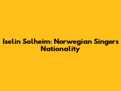 Iselin Solheim: Norwegian Singer's Nationality