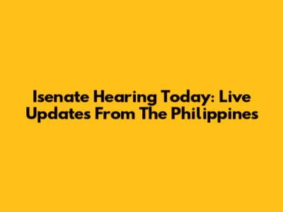 Isenate Hearing Today: Live Updates From The Philippines