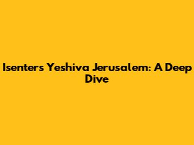 Isenters Yeshiva Jerusalem: A Deep Dive