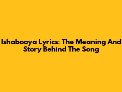 Ishabooya Lyrics: The Meaning And Story Behind The Song