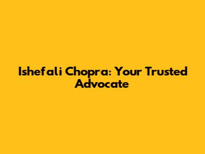 Ishefali Chopra: Your Trusted Advocate