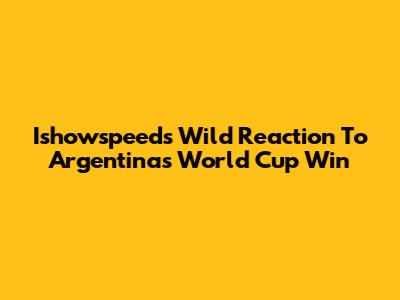 Ishowspeed's Wild Reaction To Argentina's World Cup Win