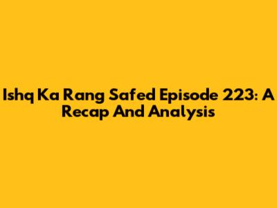 Ishq Ka Rang Safed Episode 223: A Recap And Analysis