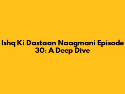 Ishq Ki Dastaan Naagmani Episode 30: A Deep Dive