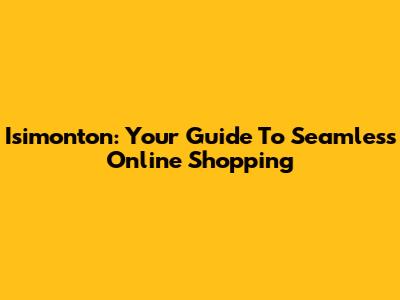 Isimonton: Your Guide To Seamless Online Shopping