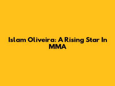 Islam Oliveira: A Rising Star In MMA
