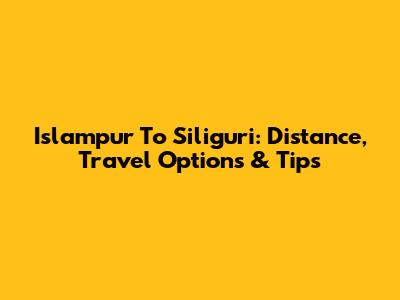 Islampur To Siliguri: Distance, Travel Options & Tips