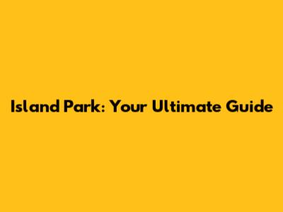 Island Park: Your Ultimate Guide