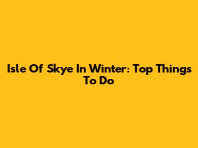 Isle Of Skye In Winter: Top Things To Do