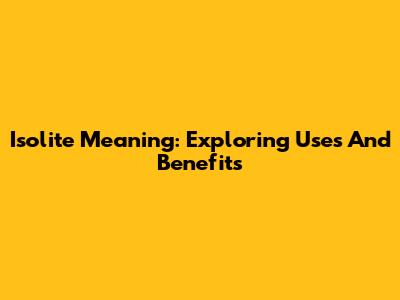 Isolite Meaning: Exploring Uses And Benefits
