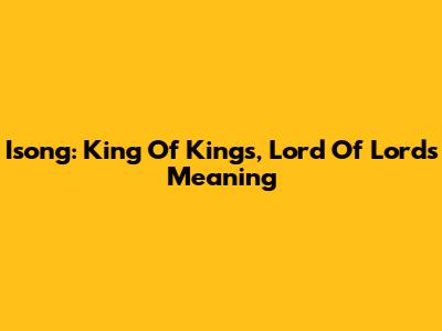 Isong: King Of Kings, Lord Of Lords Meaning