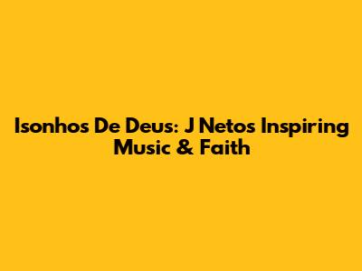 Isonhos De Deus: J Neto's Inspiring Music & Faith