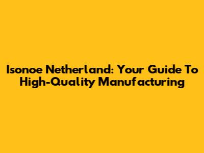 Isonoe Netherland: Your Guide To High-Quality Manufacturing