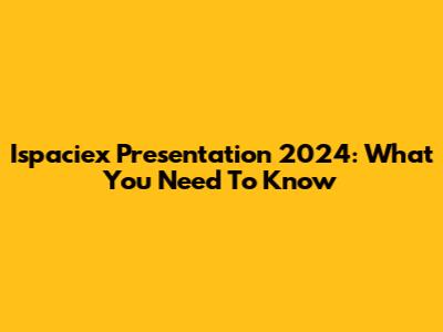 Ispaciex Presentation 2024: What You Need To Know