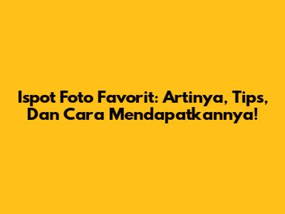 Ispot Foto Favorit: Artinya, Tips, Dan Cara Mendapatkannya!